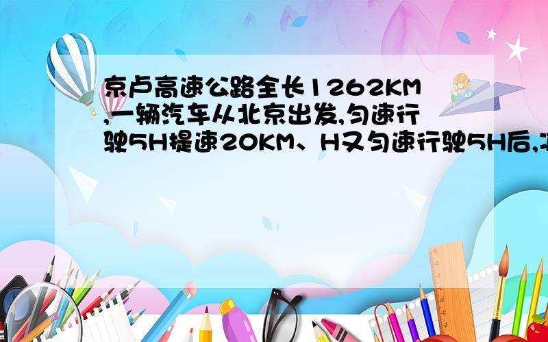 京卢高速公路全长1262KM,一辆汽车从北京出发,匀速行驶5H提速20KM、H又匀速行驶5H后,减速10KM、H又匀速行