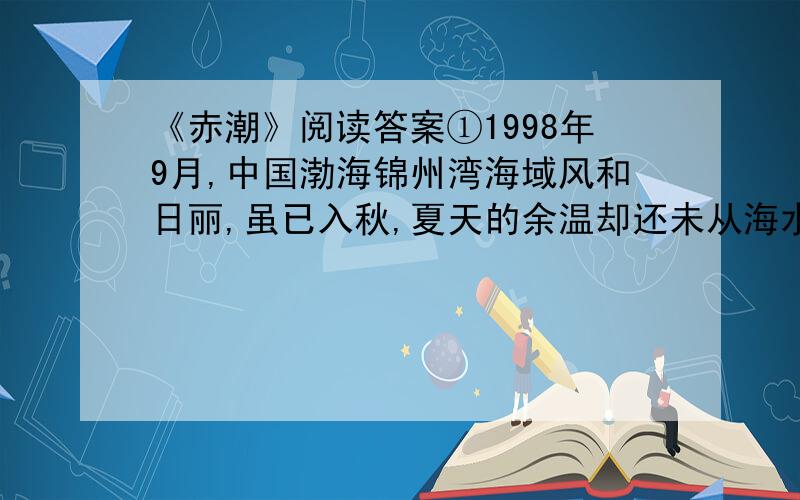 《赤潮》阅读答案①1998年9月,中国渤海锦州湾海域风和日丽,虽已入秋,夏天的余温却还未从海水中散尽.海面上空,一架“中