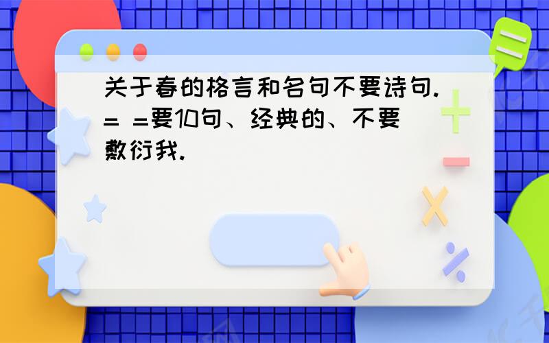 关于春的格言和名句不要诗句.= =要10句、经典的、不要敷衍我.