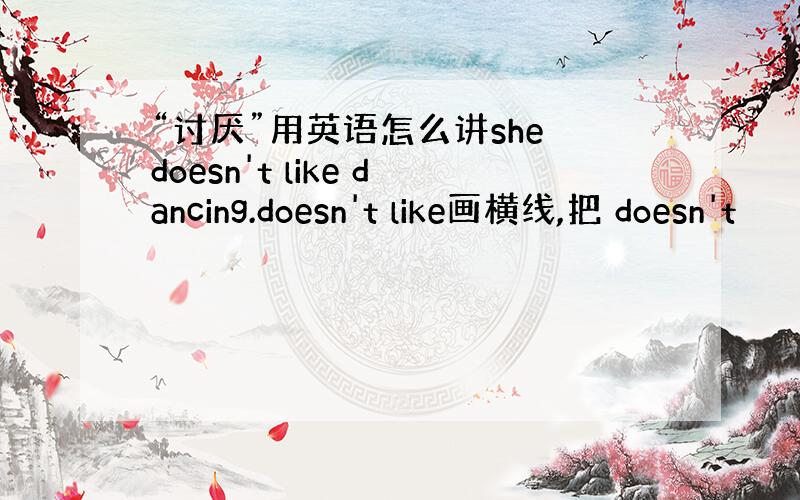 “讨厌”用英语怎么讲she doesn't like dancing.doesn't like画横线,把 doesn't