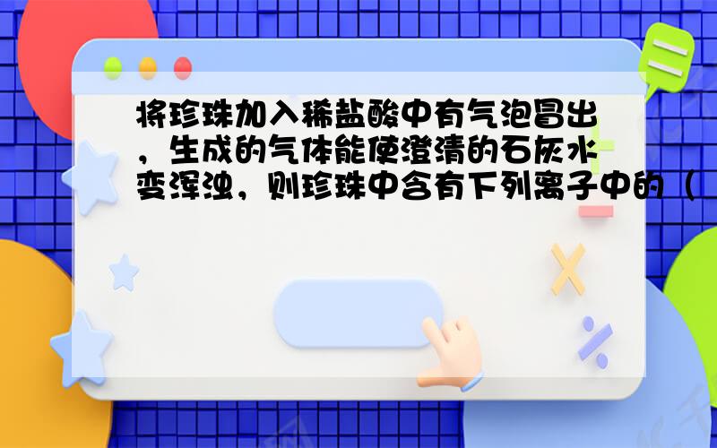 将珍珠加入稀盐酸中有气泡冒出，生成的气体能使澄清的石灰水变浑浊，则珍珠中含有下列离子中的（　　）