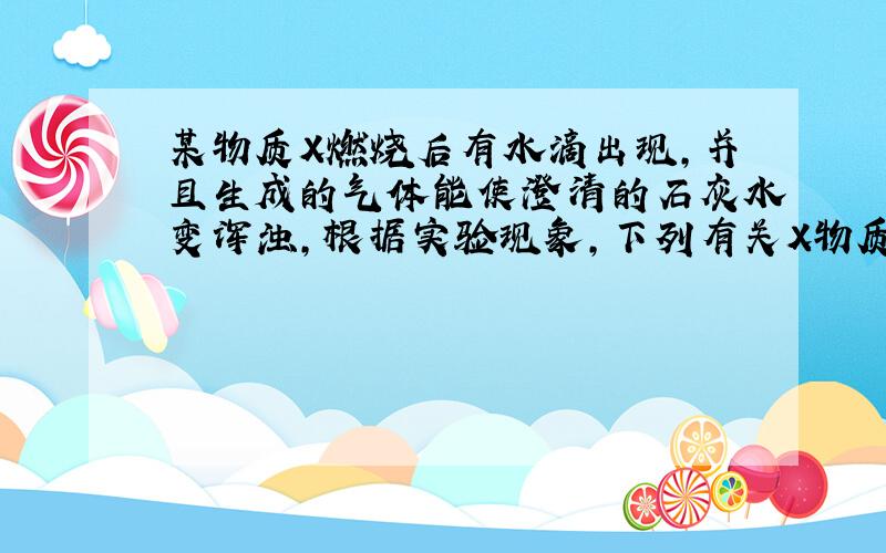 某物质X燃烧后有水滴出现,并且生成的气体能使澄清的石灰水变浑浊,根据实验现象,下列有关X物质的组成