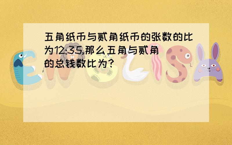 五角纸币与贰角纸币的张数的比为12:35,那么五角与贰角的总钱数比为?