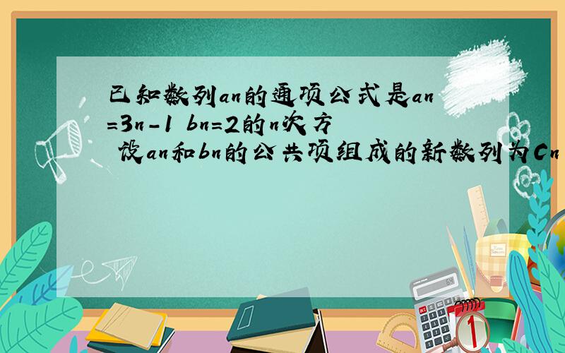 已知数列an的通项公式是an=3n-1 bn=2的n次方 设an和bn的公共项组成的新数列为Cn ,