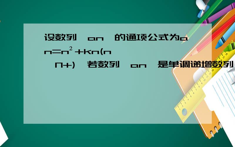 设数列{an}的通项公式为an=n²+kn(n∈N+),若数列{an}是单调递增数列,求实数k的取值范围