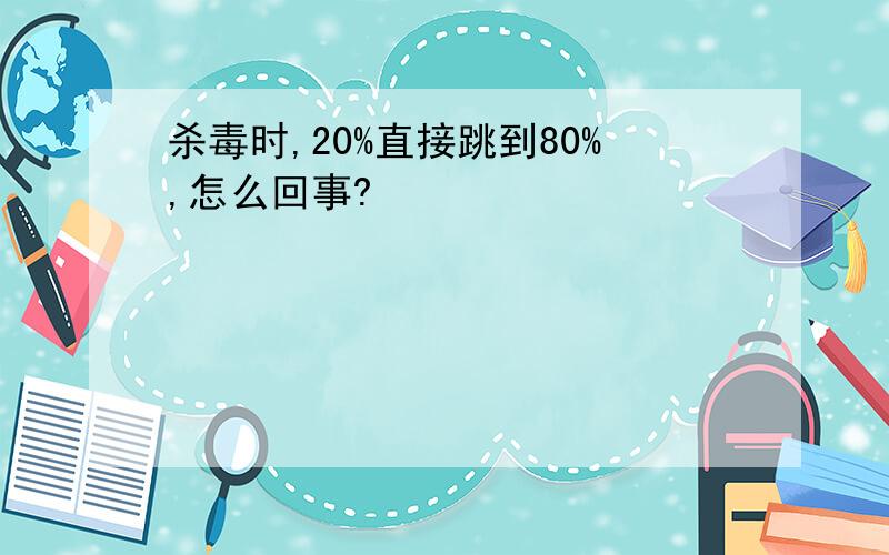 杀毒时,20%直接跳到80%,怎么回事?