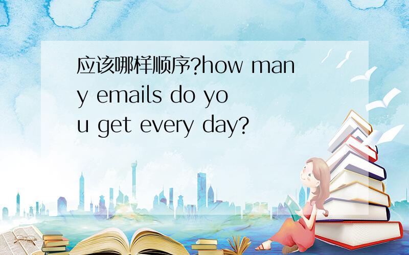 应该哪样顺序?how many emails do you get every day?