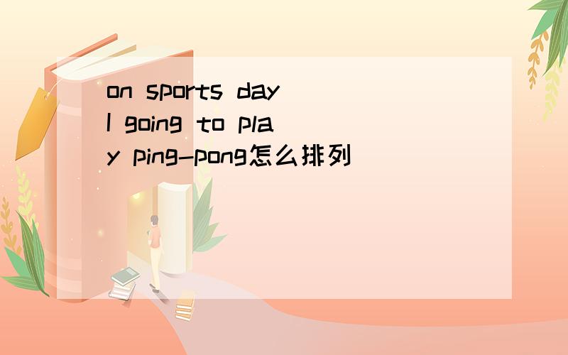 on sports day I going to play ping-pong怎么排列