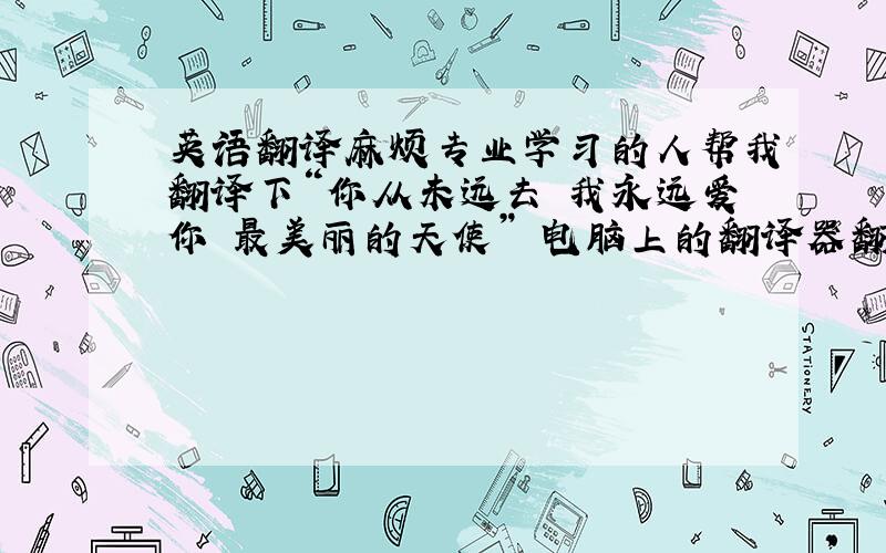 英语翻译麻烦专业学习的人帮我翻译下“你从未远去 我永远爱你 最美丽的天使” 电脑上的翻译器翻译出来的各不同,