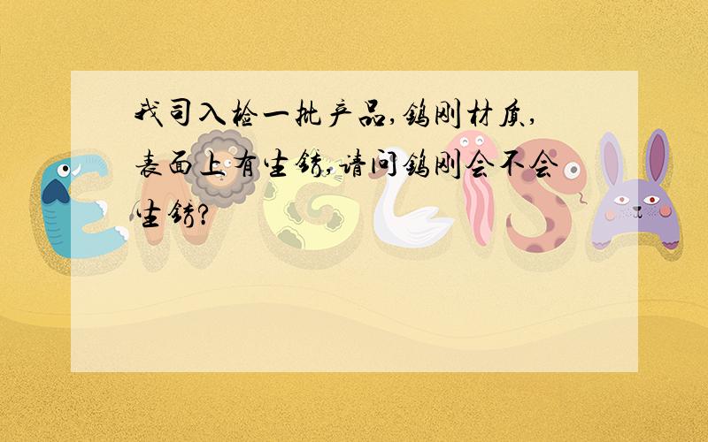 我司入检一批产品,钨刚材质,表面上有生锈,请问钨刚会不会生锈?