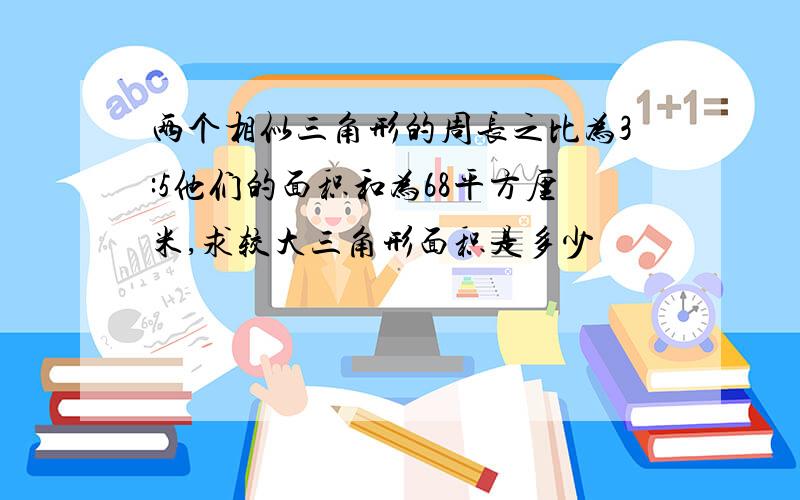 两个相似三角形的周长之比为3:5他们的面积和为68平方厘米,求较大三角形面积是多少