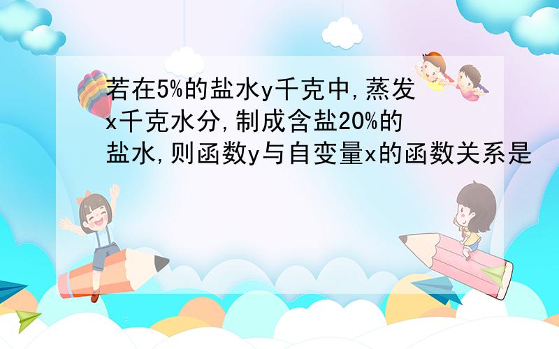 若在5%的盐水y千克中,蒸发x千克水分,制成含盐20%的盐水,则函数y与自变量x的函数关系是