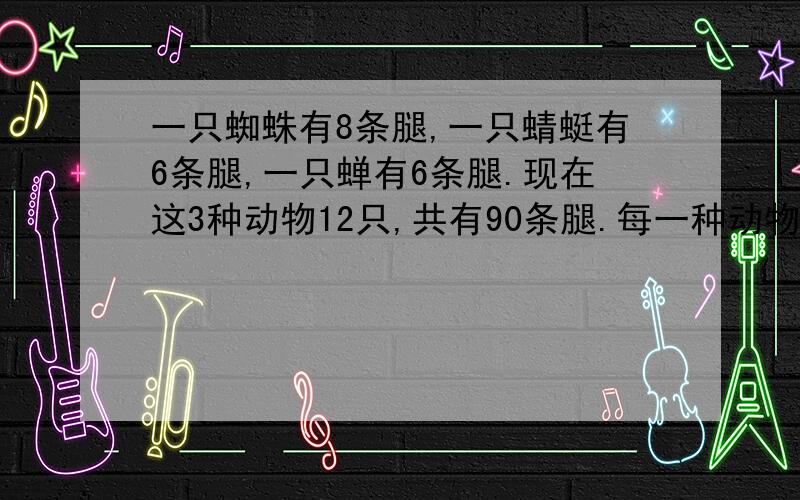 一只蜘蛛有8条腿,一只蜻蜓有6条腿,一只蝉有6条腿.现在这3种动物12只,共有90条腿.每一种动物各有几只