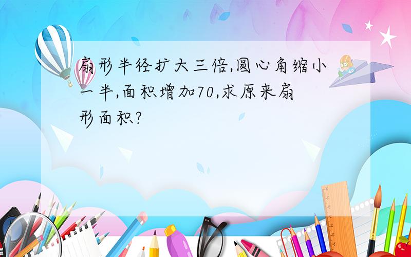 扇形半径扩大三倍,圆心角缩小一半,面积增加70,求原来扇形面积?