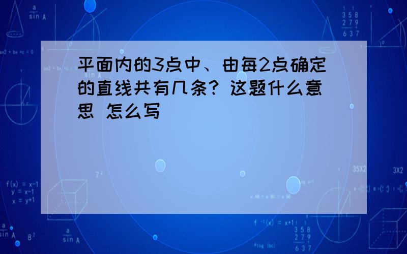 平面内的3点中、由每2点确定的直线共有几条? 这题什么意思 怎么写