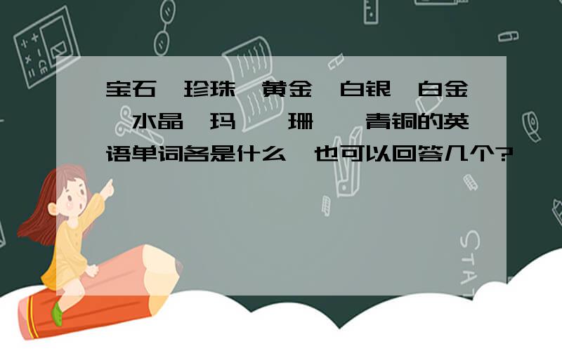 宝石、珍珠、黄金、白银、白金、水晶、玛瑙、珊瑚、青铜的英语单词各是什么,也可以回答几个?