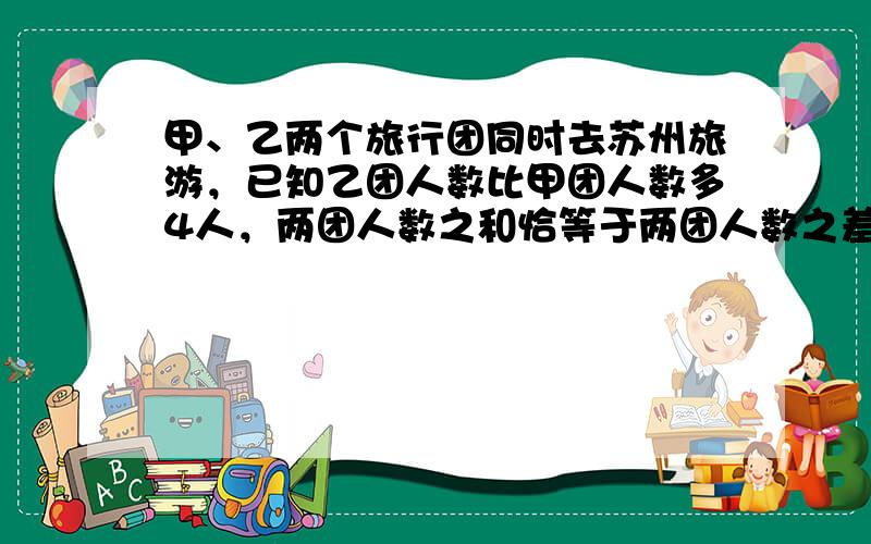 甲、乙两个旅行团同时去苏州旅游，已知乙团人数比甲团人数多4人，两团人数之和恰等于两团人数之差的18倍．