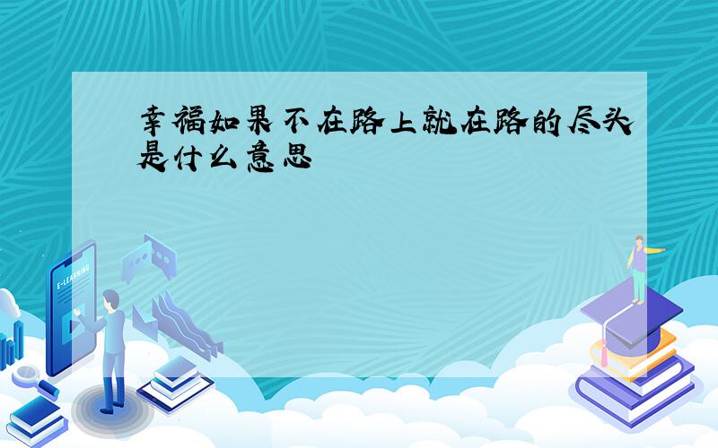 幸福如果不在路上就在路的尽头是什么意思