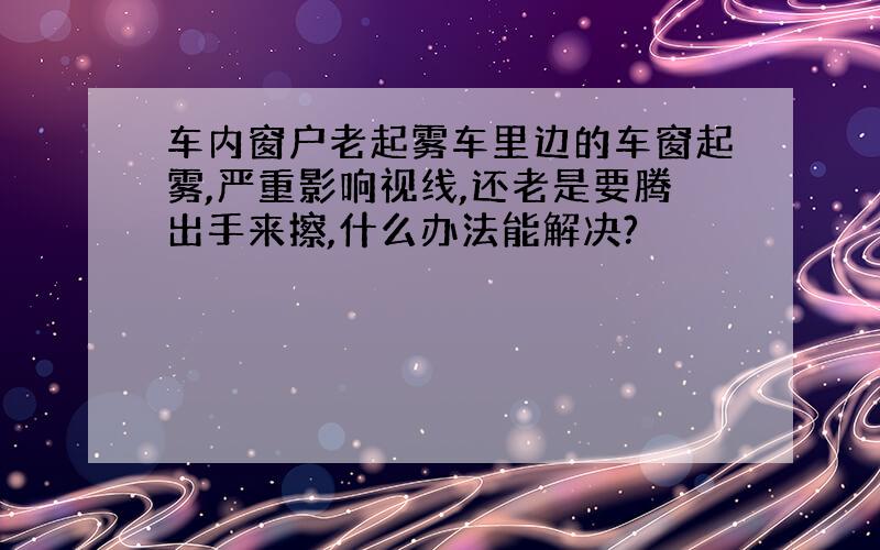 车内窗户老起雾车里边的车窗起雾,严重影响视线,还老是要腾出手来擦,什么办法能解决?