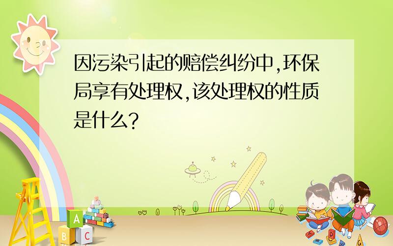 因污染引起的赔偿纠纷中,环保局享有处理权,该处理权的性质是什么?