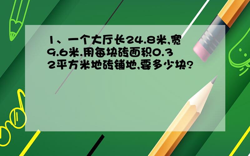 1、一个大厅长24.8米,宽9.6米.用每块砖面积0.32平方米地砖铺地,要多少块?