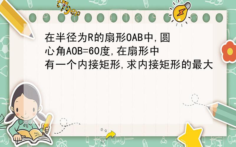 在半径为R的扇形OAB中,圆心角AOB=60度,在扇形中有一个内接矩形,求内接矩形的最大