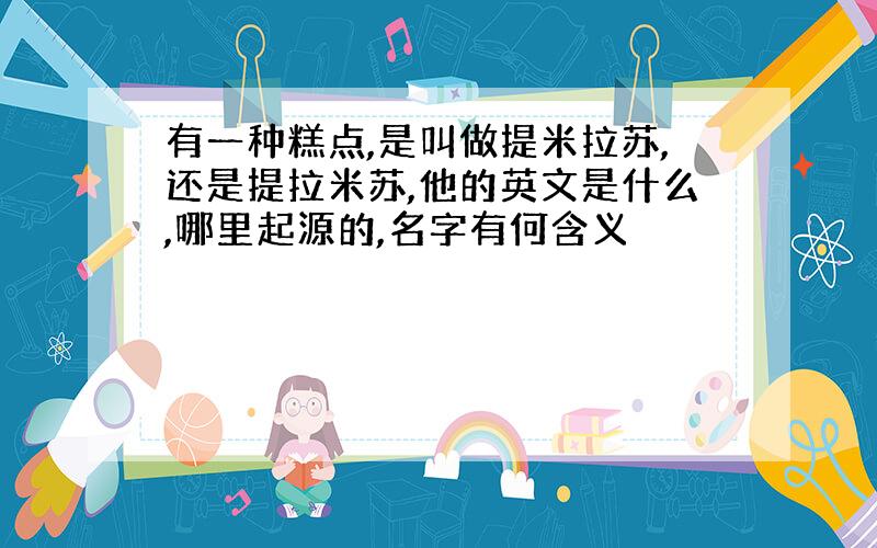 有一种糕点,是叫做提米拉苏,还是提拉米苏,他的英文是什么,哪里起源的,名字有何含义