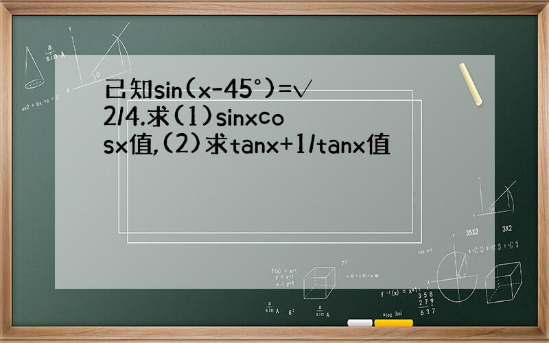 已知sin(x-45°)=√2/4.求(1)sinxcosx值,(2)求tanx+1/tanx值