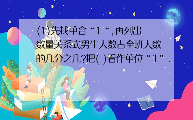 (1)先找单合“1“,再列出数量关系式男生人数占全班人数的几分之几?把( )看作单位“1”.