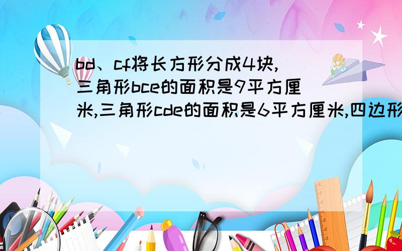 bd、cf将长方形分成4块,三角形bce的面积是9平方厘米,三角形cde的面积是6平方厘米,四边形abef的面积是多