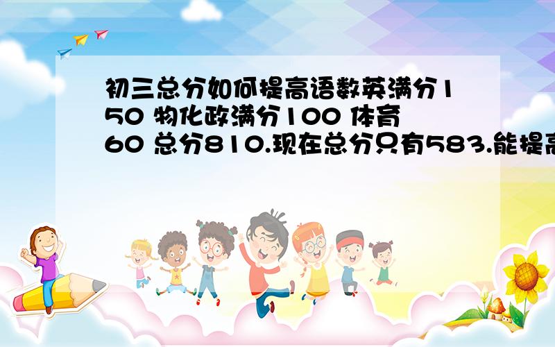 初三总分如何提高语数英满分150 物化政满分100 体育60 总分810.现在总分只有583.能提高多少(现在没有参加任