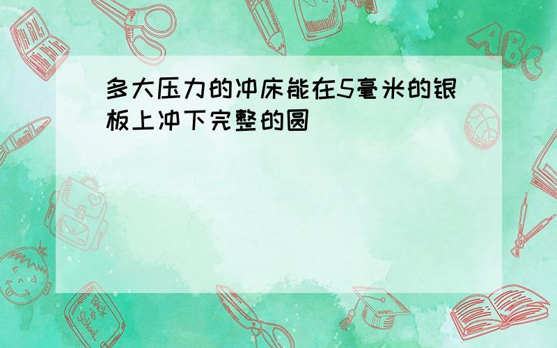 多大压力的冲床能在5毫米的银板上冲下完整的圆