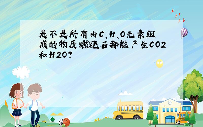 是不是所有由C、H、O元素组成的物质燃烧后都能产生CO2和H2O?