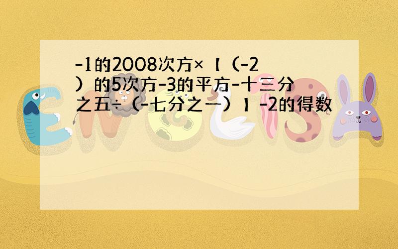 -1的2008次方×【（-2）的5次方-3的平方-十三分之五÷（-七分之一）】-2的得数