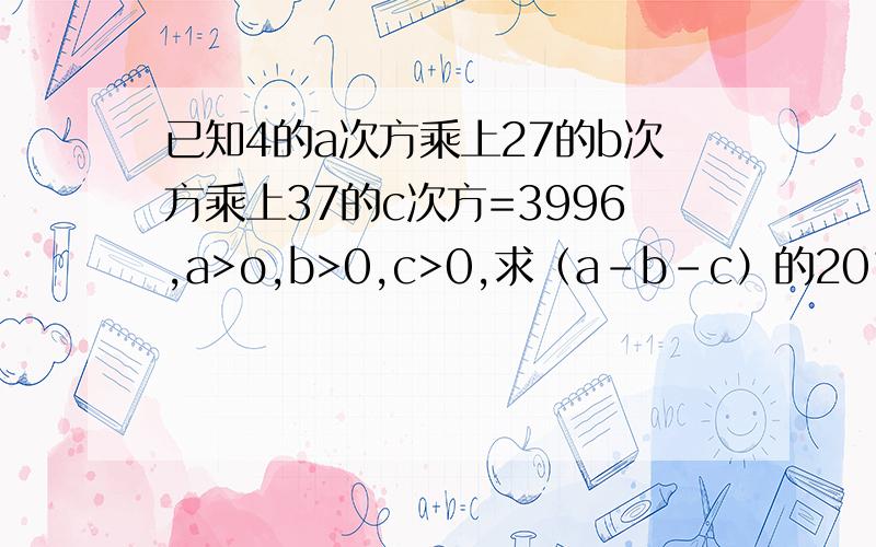 已知4的a次方乘上27的b次方乘上37的c次方=3996,a>o,b>0,c>0,求（a-b-c）的2010次方