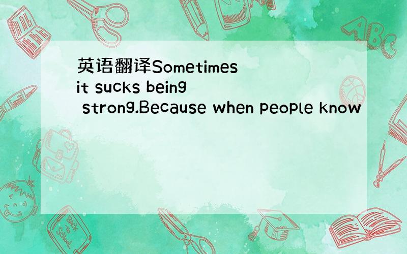 英语翻译Sometimes it sucks being strong.Because when people know