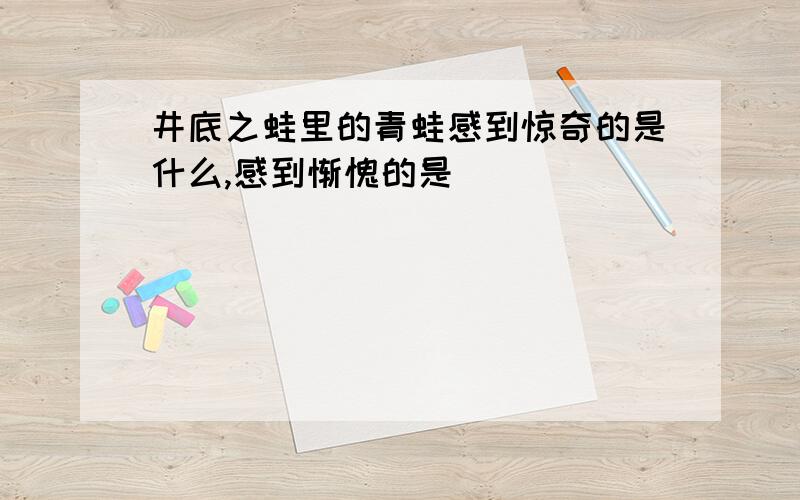 井底之蛙里的青蛙感到惊奇的是什么,感到惭愧的是