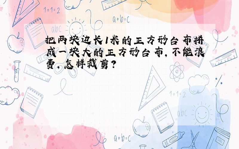 把两块边长1米的正方形台布拼成一块大的正方形台布,不能浪费,怎样裁剪?