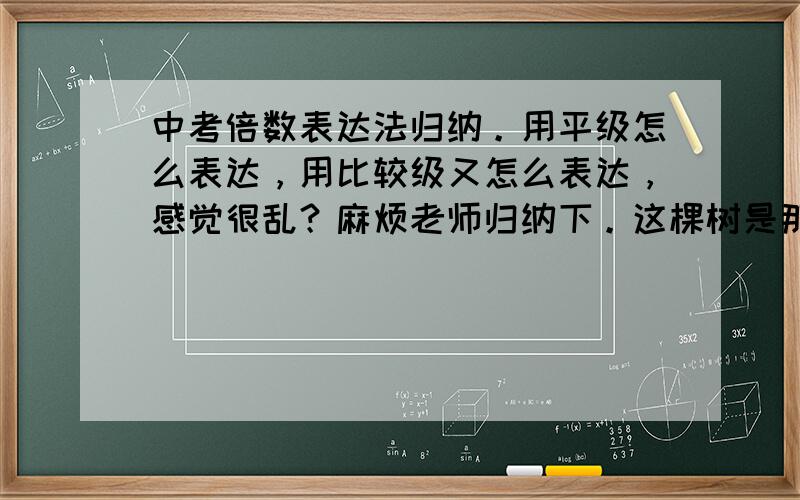 中考倍数表达法归纳。用平级怎么表达，用比较级又怎么表达，感觉很乱？麻烦老师归纳下。这棵树是那棵树的两倍高. 这句话是不是