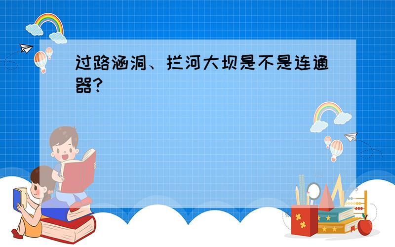 过路涵洞、拦河大坝是不是连通器?