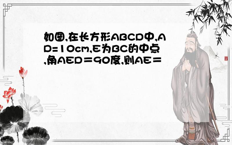 如图,在长方形ABCD中,AD=10cm,E为BC的中点,角AED＝90度,则AE＝