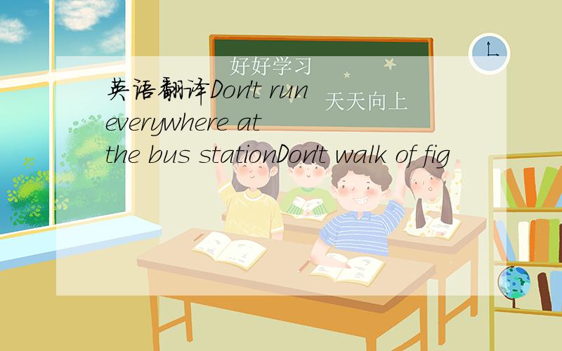 英语翻译Don't run everywhere at the bus stationDon't walk of fig