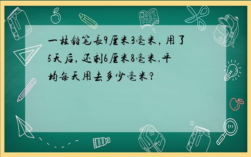 一枝铅笔长9厘米3毫米，用了5天后，还剩6厘米8毫米．平均每天用去多少毫米？