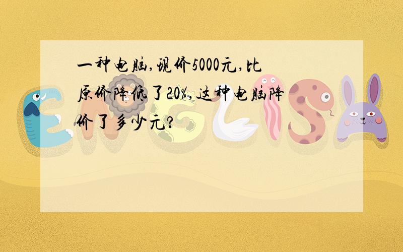 一种电脑,现价5000元,比原价降低了20%,这种电脑降价了多少元?