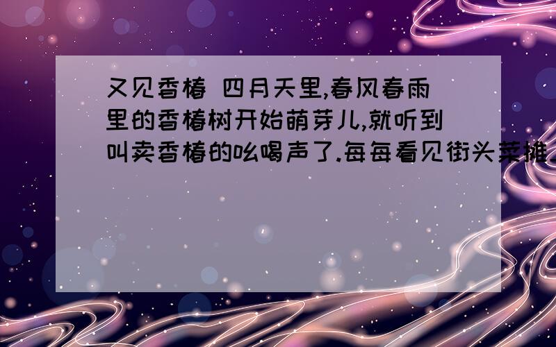 又见香椿 四月天里,春风春雨里的香椿树开始萌芽儿,就听到叫卖香椿的吆喝声了.每每看见街头菜摊上,色泽酡红的香椿芽儿被小贩