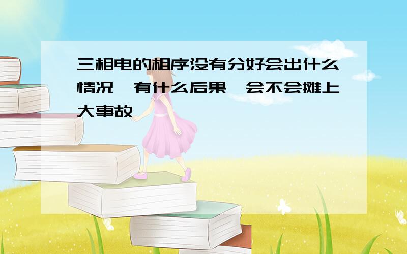 三相电的相序没有分好会出什么情况,有什么后果,会不会摊上大事故