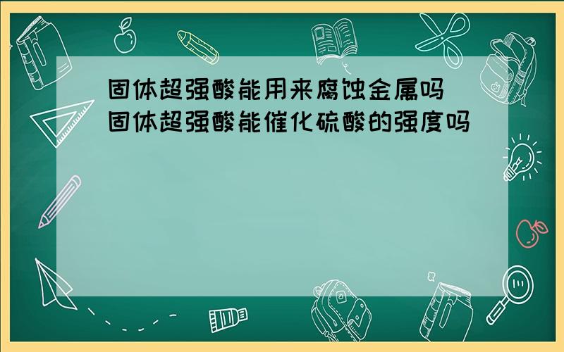 固体超强酸能用来腐蚀金属吗 固体超强酸能催化硫酸的强度吗