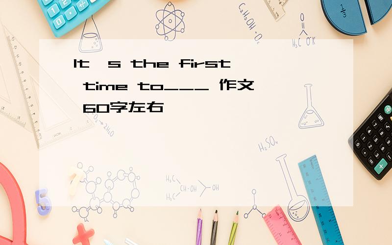 lt's the first time to___ 作文 60字左右