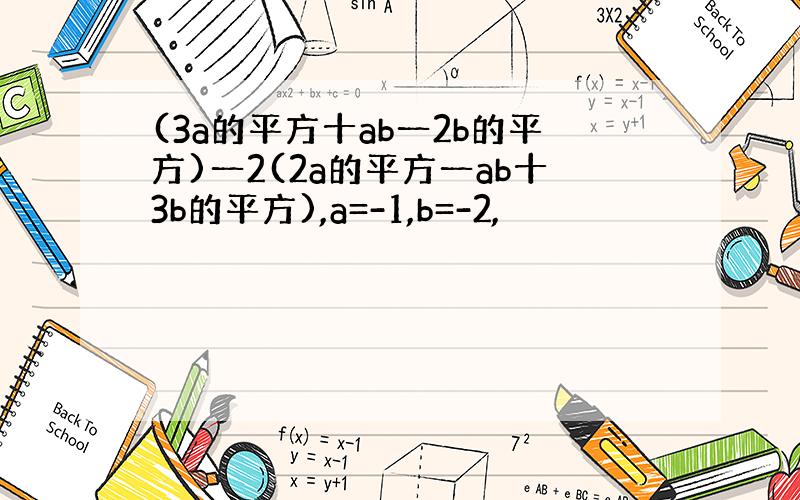 (3a的平方十ab一2b的平方)一2(2a的平方一ab十3b的平方),a=-1,b=-2,