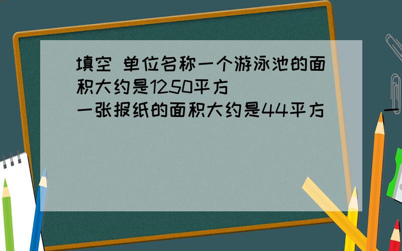 填空 单位名称一个游泳池的面积大约是1250平方（ ） 一张报纸的面积大约是44平方（ ） 一个花坛的面积是40平方（